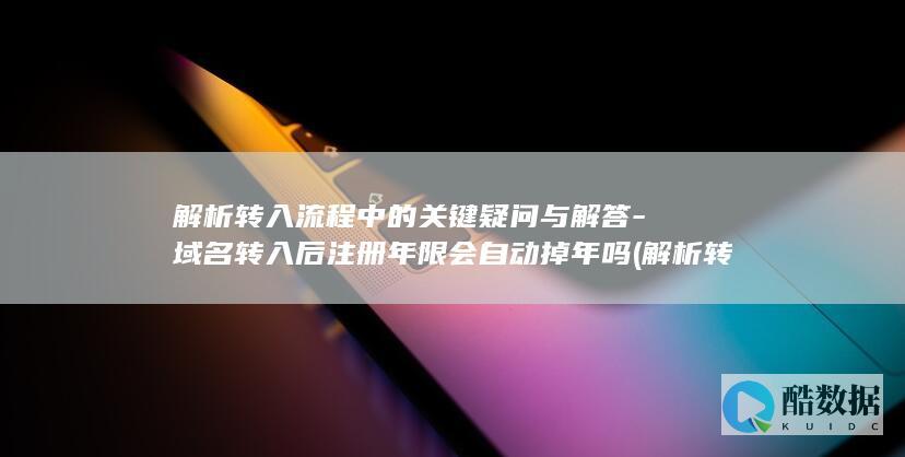 解析转入流程中的关键疑问与解答-域名转入后注册年限会自动掉年吗 (解析转入流程图怎么做,no_ai_sug:false}],slid:52884416766818,queryid:0x29030191ce02362)