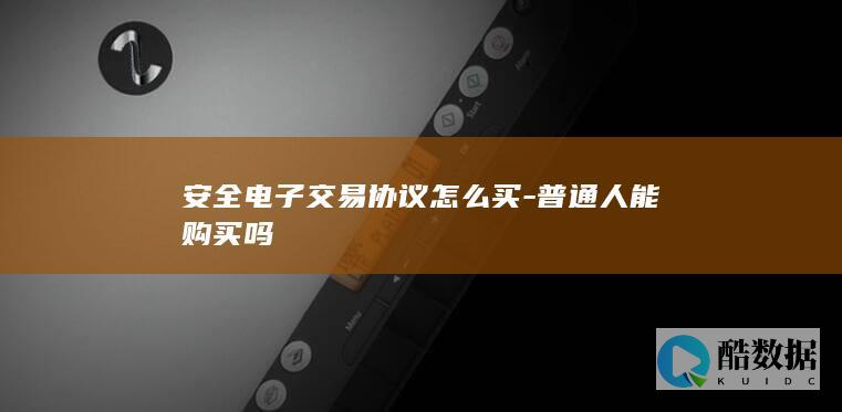 安全电子交易协议怎么买-普通人能购买吗