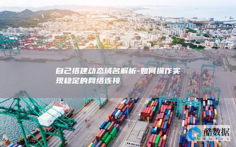 自己搭建动态域名解析-如何操作实现稳定的网络连接