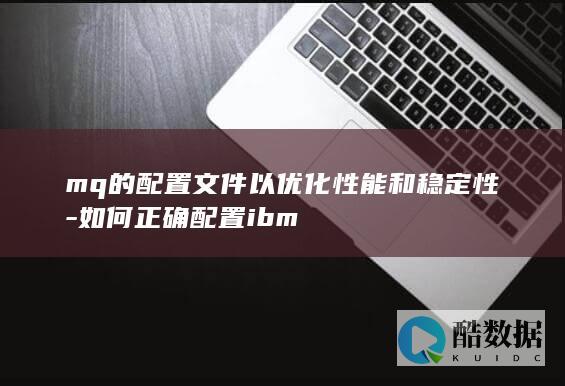 mq的配置文件以优化性能和稳定性-如何正确配置ibm