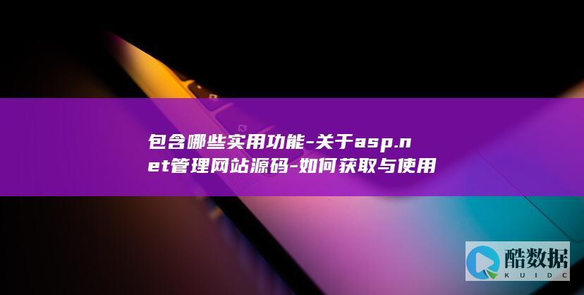 包含哪些实用功能-关于asp.net管理网站源码-如何获取与使用