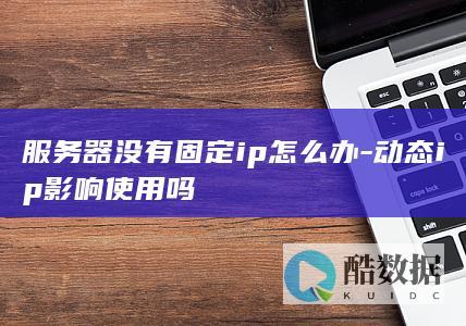服务器没有固定ip怎么办-动态ip影响使用吗