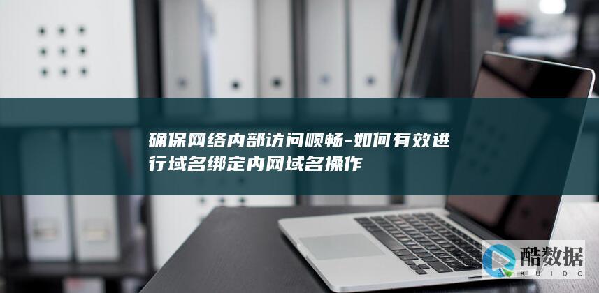 确保网络内部访问顺畅-如何有效进行域名绑定内网域名操作