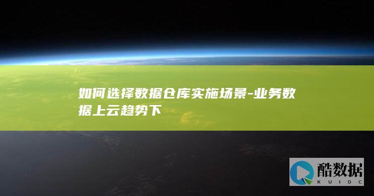 如何选择数据仓库实施场景-业务数据上云趋势下