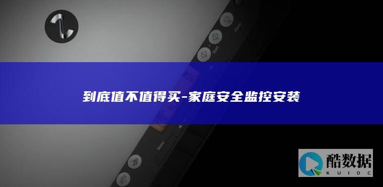 到底值不值得买-家庭安全监控安装