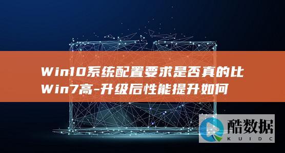 Win10系统配置要求是否真的比Win7高-升级后性能提升如何
