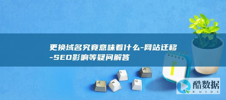 更换域名究竟意味着什么-网站迁移-SEO影响等疑问解答