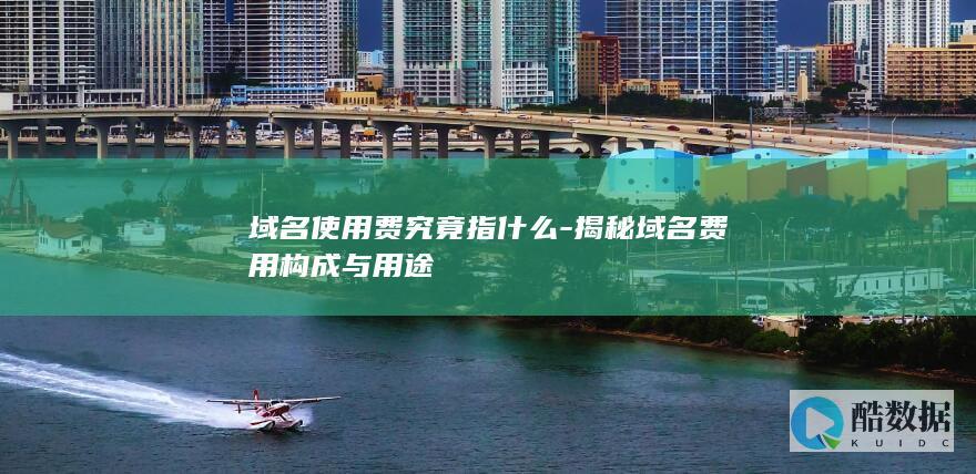 域名使用费究竟指什么-揭秘域名费用构成与用途