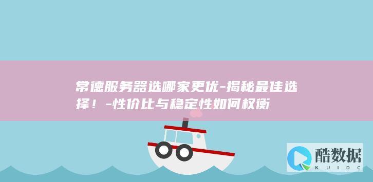 常德服务器选哪家更优-揭秘最佳选择！-性价比与稳定性如何权衡