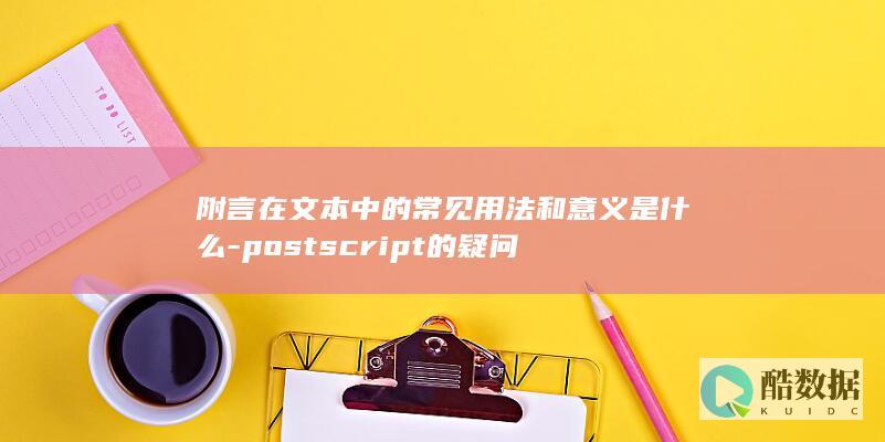 附言在文本中的常见用法和意义是什么-postscript的疑问
