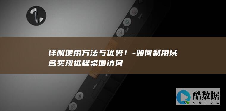 详解使用方法与优势！-如何利用域名实现远程桌面访问