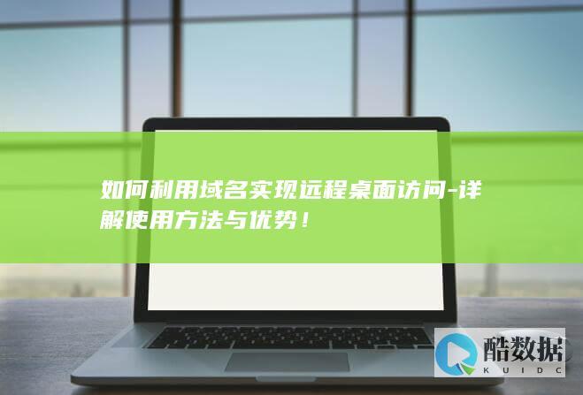 如何利用域名实现远程桌面访问-详解使用方法与优势！