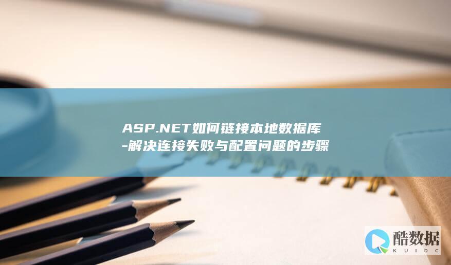 ASP.NET如何链接本地数据库-解决连接失败与配置问题的步骤