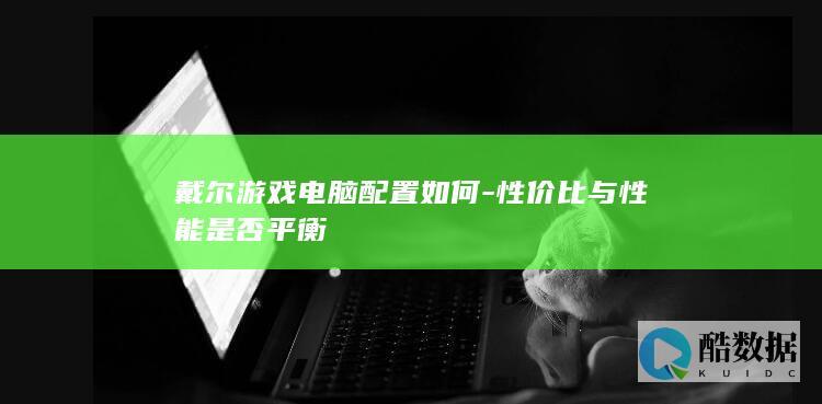 戴尔游戏电脑配置如何-性价比与性能是否平衡