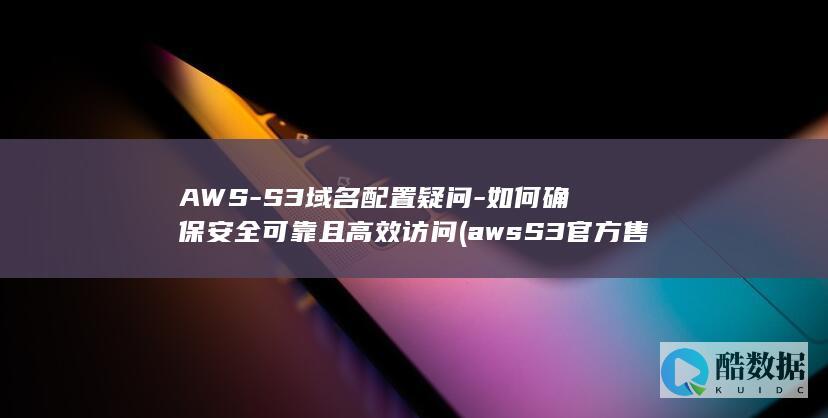AWS-S3域名配置疑问-如何确保安全可靠且高效访问 (awsS3官方售价多少,no_ai_sug:false}],slid:184683007739692,queryid:0x85a7f7dd12872c)