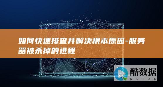 如何快速排查并解决根本原因-服务器被杀掉的进程