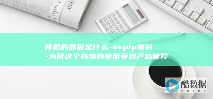 背后的原因是什么-aspip限制-为何这个药物的使用受到严格管控