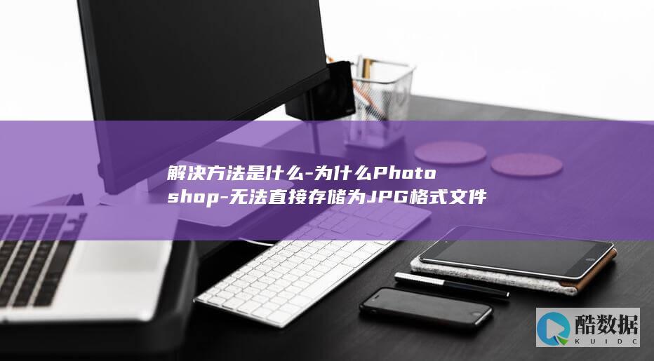 解决方法是什么-为什么Photoshop-无法直接存储为JPG格式文件-PS