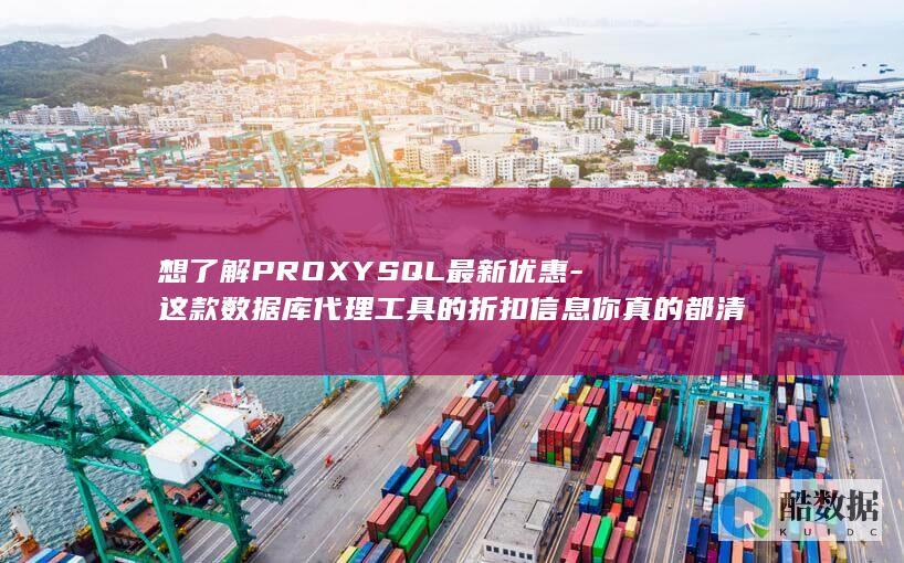 想了解PROXYSQL最新优惠-这款数据库代理工具的折扣信息你真的都清楚吗
