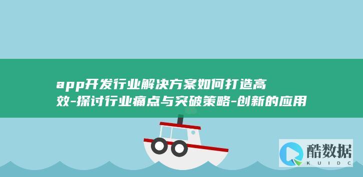 app开发行业解决方案如何打造高效-探讨行业痛点与突破策略-创新的应用