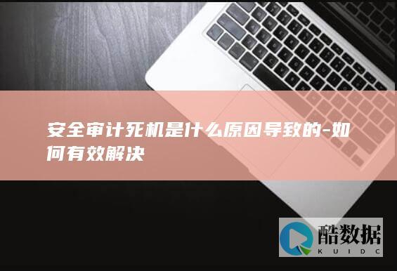 安全审计死机是什么原因导致的-如何有效解决