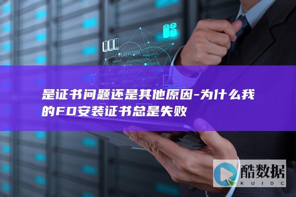 是证书问题还是其他原因-为什么我的FD安装证书总是失败