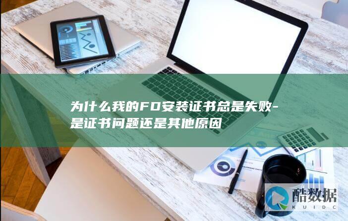 为什么我的FD安装证书总是失败-是证书问题还是其他原因