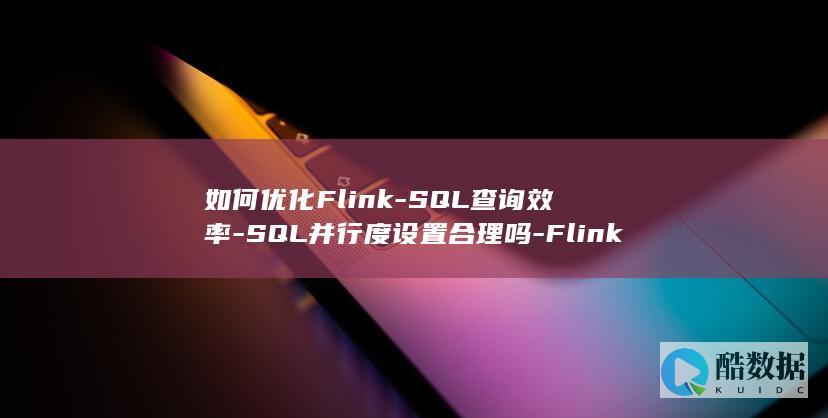 如何优化Flink-SQL查询效率-SQL并行度设置合理吗-Flink