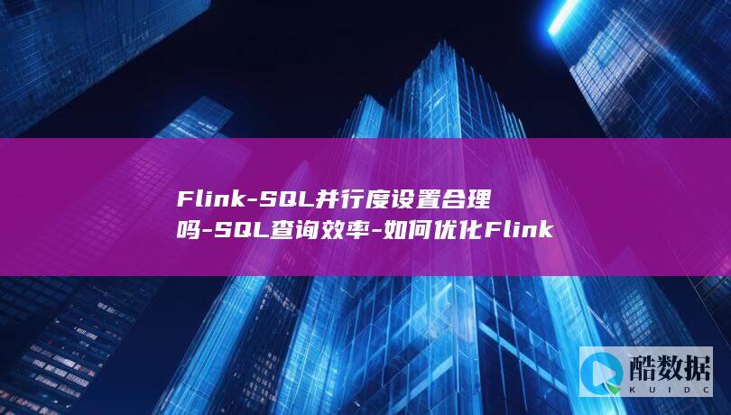 Flink-SQL并行度设置合理吗-SQL查询效率-如何优化Flink