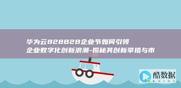 华为云828B2B企业节如何引领企业数字化创新浪潮-揭秘其创新举措与市场影响！