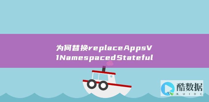 为何替换replaceAppsV1NamespacedStatefulSet-StatefulSet-API更新-新版本有何亮点