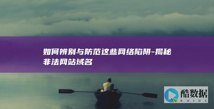如何辨别与防范这些网络陷阱-揭秘非法网站域名