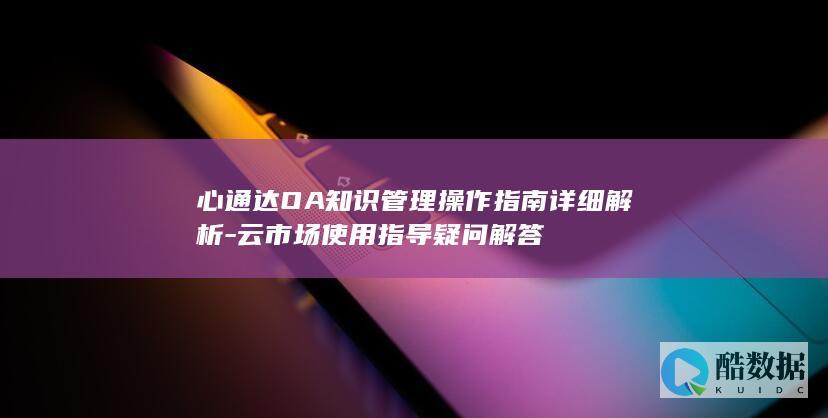 心通达OA知识管理操作指南详细解析-云市场使用指导疑问解答