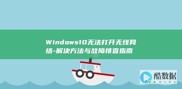 Windows10无法打开无线网络-解决方法与故障排查指南