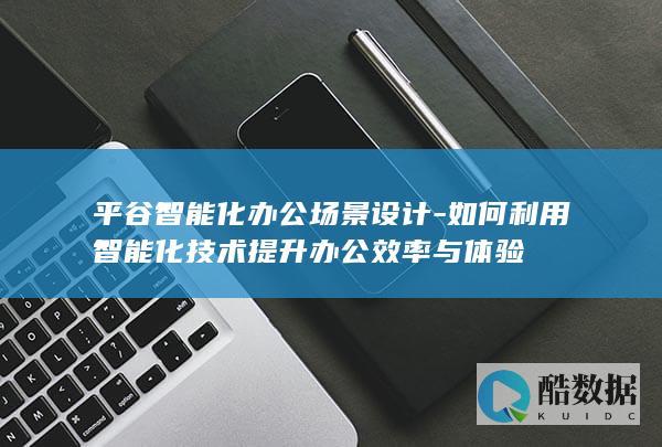 平谷智能化办公场景设计-如何利用智能化技术提升办公效率与体验