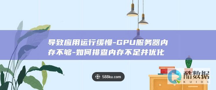 导致应用运行缓慢-GPU服务器内存不够-如何排查内存不足并优化