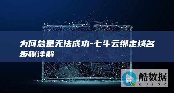 为何总是无法成功-七牛云绑定域名步骤详解