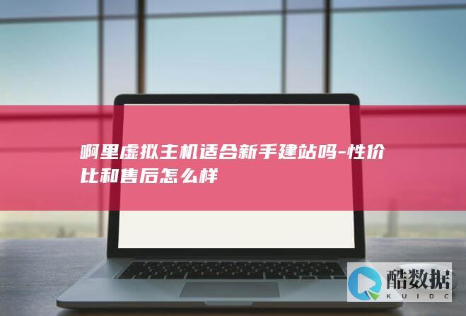 啊里虚拟主机适合新手建站吗-性价比和售后怎么样