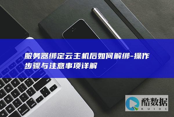 服务器绑定云主机后如何解绑-操作步骤与注意事项详解