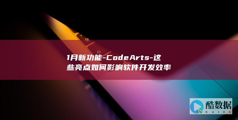 1月新功能-CodeArts-这些亮点如何影响软件开发效率