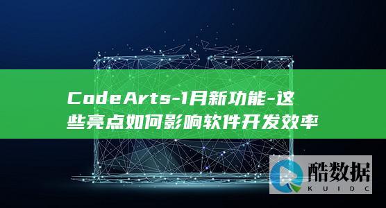 CodeArts-1月新功能-这些亮点如何影响软件开发效率