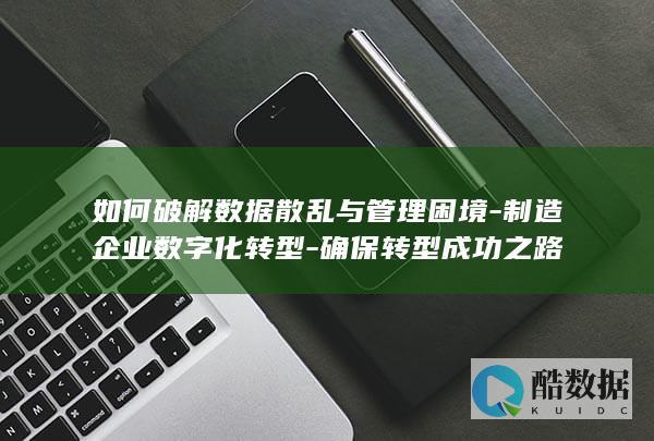 如何破解数据散乱与管理困境-制造企业数字化转型-确保转型成功之路