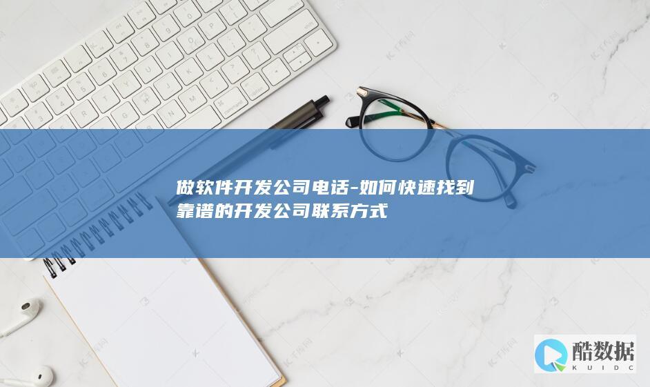 做软件开发公司电话-如何快速找到靠谱的开发公司联系方式