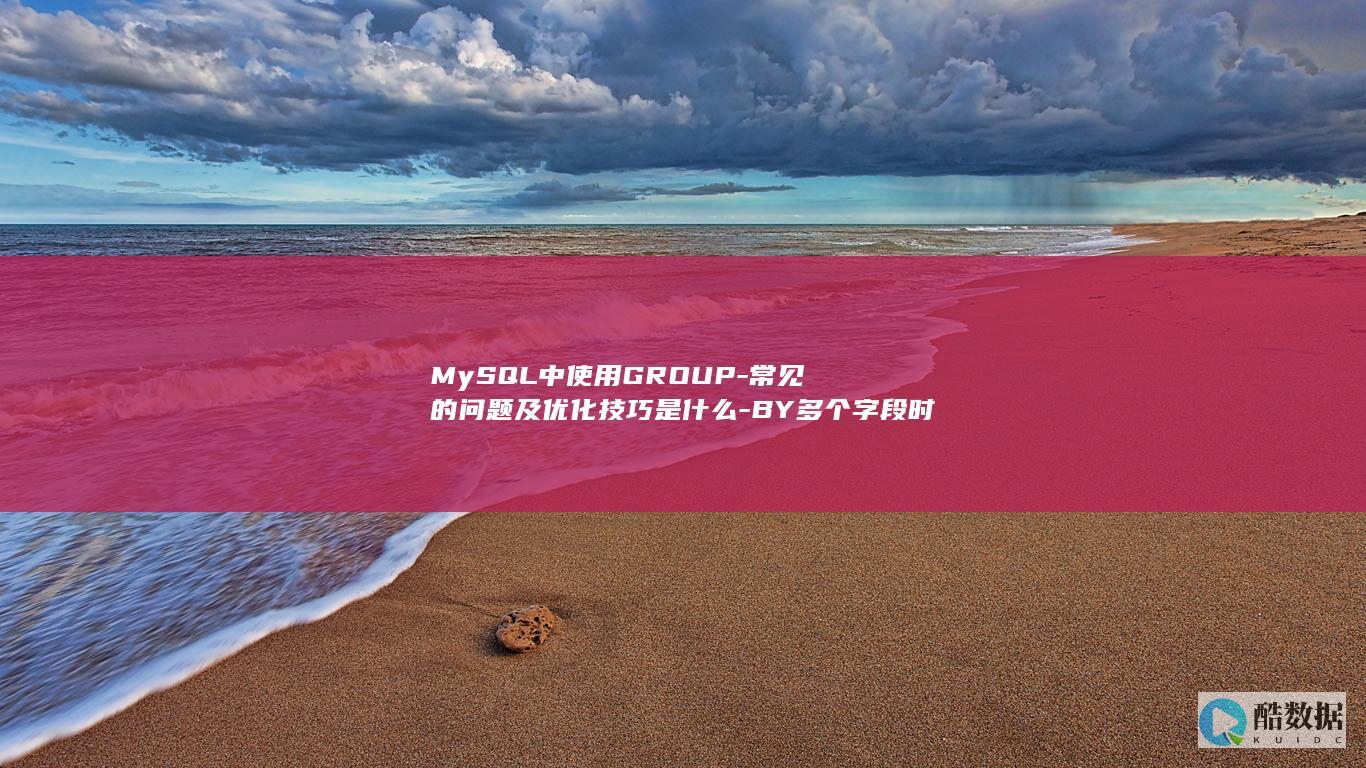 MySQL中使用GROUP-常见的问题及优化技巧是什么-BY多个字段时