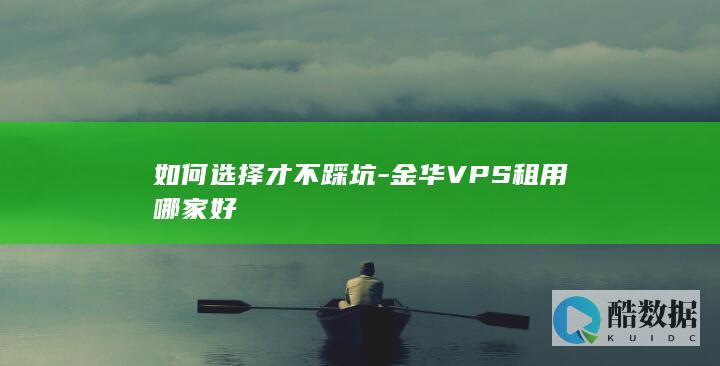 如何选择才不踩坑-金华VPS租用哪家好