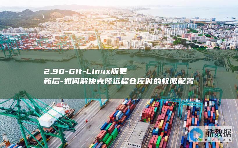 2.90-Git-Linux版更新后-如何解决克隆远程仓库时的权限配置问题