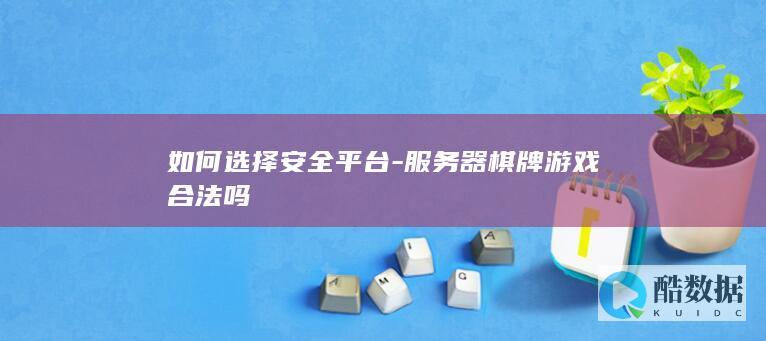 如何选择安全平台-服务器棋牌游戏合法吗