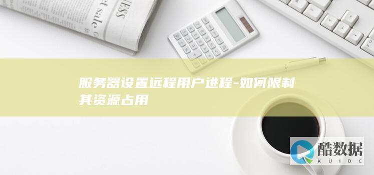 服务器设置远程用户进程-如何限制其资源占用