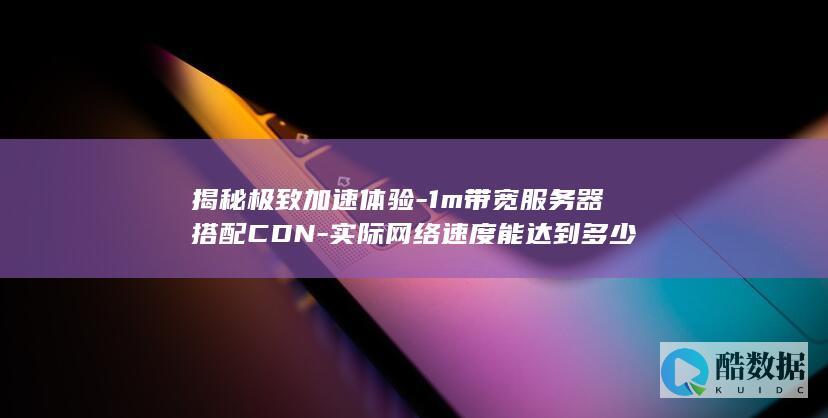 揭秘极致加速体验-1m带宽服务器搭配CDN-实际网络速度能达到多少
