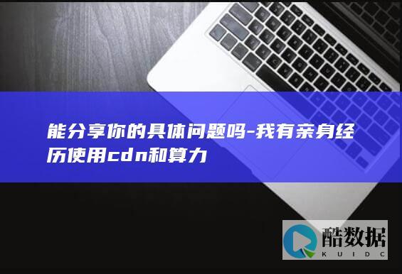 能分享你的具体问题吗-我有亲身经历使用cdn和算力